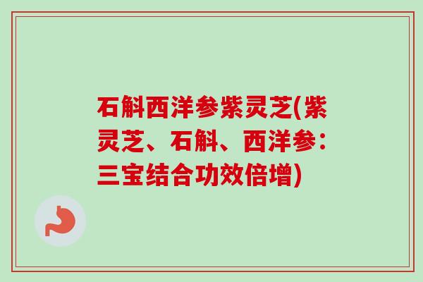 石斛西洋参紫灵芝(紫灵芝、石斛、西洋参:三宝结合功效倍增) 石斛西洋参紫灵芝(紫灵芝、石斛、西洋参:三宝结合功效倍增)