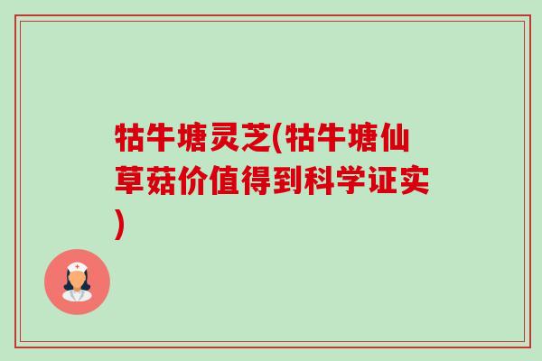 牯牛塘灵芝(牯牛塘仙草菇价值得到科学证实)