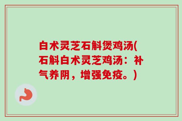 白术灵芝石斛煲鸡汤(石斛白术灵芝鸡汤:养阴,增强免疫。) 白术灵芝石斛煲鸡汤(石斛白术灵芝鸡汤:养阴,增强免疫。)