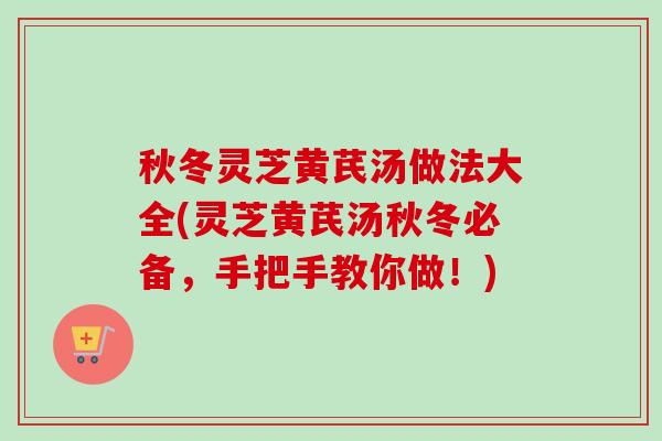 秋冬灵芝黄芪汤做法大全(灵芝黄芪汤秋冬必备,手把手教你做!) 秋冬灵芝黄芪汤做法大全(灵芝黄芪汤秋冬必备,手把手教你做!)