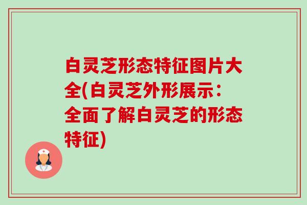 白灵芝形态特征图片大全(白灵芝外形展示：全面了解白灵芝的形态特征)