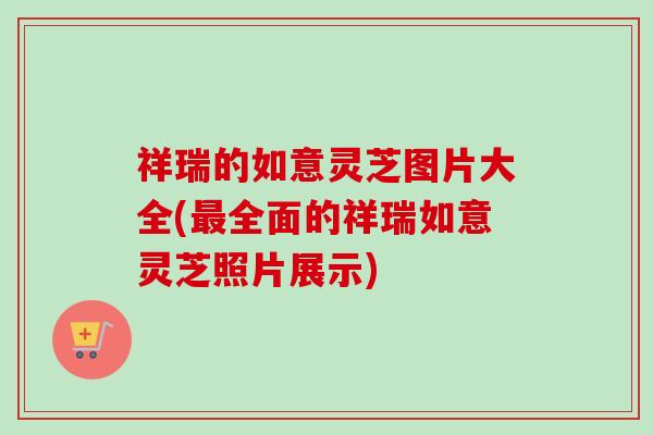 祥瑞的如意灵芝图片大全(全面的祥瑞如意灵芝照片展示) 祥瑞的如意灵芝图片大全(全面的祥瑞如意灵芝照片展示)