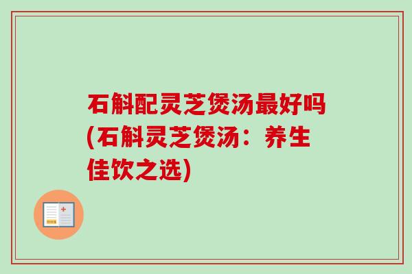 石斛配灵芝煲汤好吗(石斛灵芝煲汤:养生佳饮之选) 石斛配灵芝煲汤好吗(石斛灵芝煲汤:养生佳饮之选)
