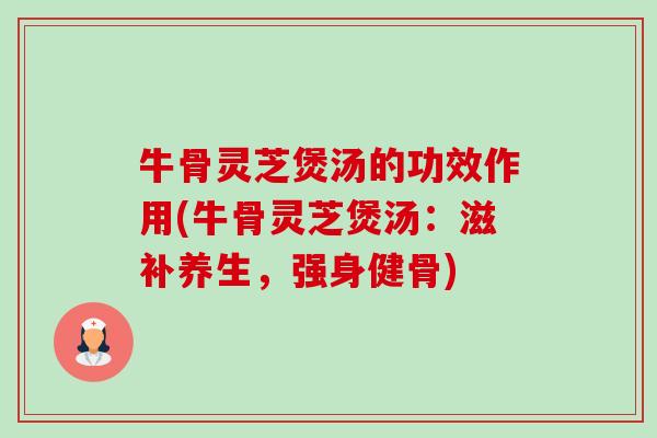 牛骨灵芝煲汤的功效作用(牛骨灵芝煲汤：滋补养生，强身健骨)