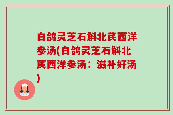 白鸽灵芝石斛北芪西洋参汤(白鸽灵芝石斛北芪西洋参汤：滋补好汤)