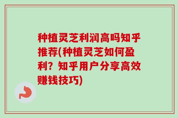 种植灵芝利润高吗知乎推荐(种植灵芝如何盈利?知乎用户分享高效赚钱技巧) 种植灵芝利润高吗知乎推荐(种植灵芝如何盈利?知乎用户分享高效赚钱技巧)