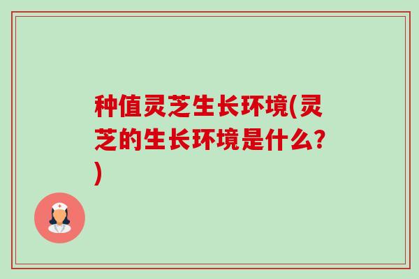种值灵芝生长环境(灵芝的生长环境是什么?) 种值灵芝生长环境(灵芝的生长环境是什么?)