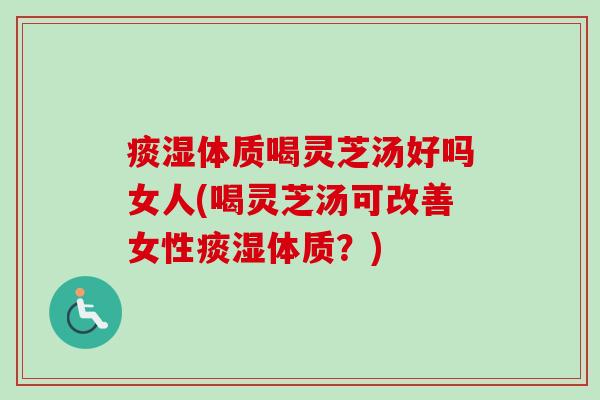 痰湿体质喝灵芝汤好吗女人(喝灵芝汤可改善女性痰湿体质？)