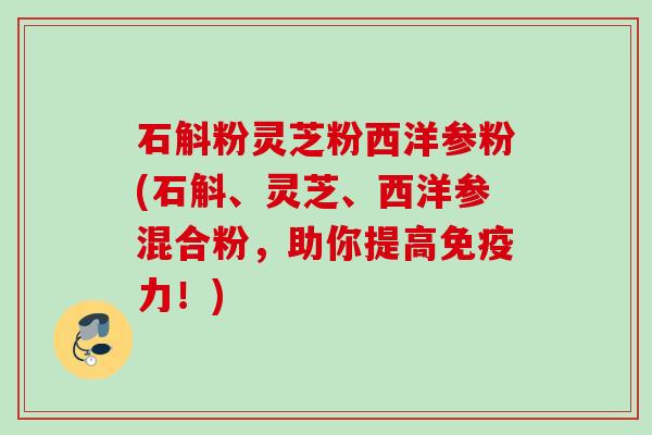石斛粉灵芝粉西洋参粉(石斛、灵芝、西洋参混合粉,助你提高免疫力!) 石斛粉灵芝粉西洋参粉(石斛、灵芝、西洋参混合粉,助你提高免疫力!)
