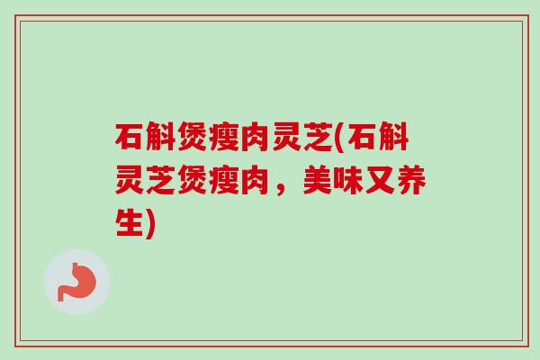 石斛煲瘦肉灵芝(石斛灵芝煲瘦肉,美味又养生) 石斛煲瘦肉灵芝(石斛灵芝煲瘦肉,美味又养生)