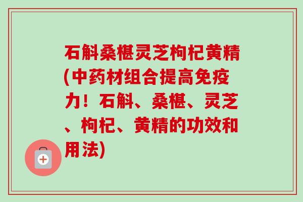 石斛桑椹灵芝枸杞黄精(材组合提高免疫力!石斛、桑椹、灵芝、枸杞、黄精的功效和用法) 石斛桑椹灵芝枸杞黄精(材组合提高免疫力!石斛、桑椹、灵芝、枸杞、黄精的功效和用法)