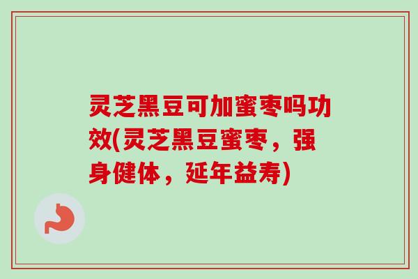 灵芝黑豆可加蜜枣吗功效(灵芝黑豆蜜枣,强身健体,延年益寿) 灵芝黑豆可加蜜枣吗功效(灵芝黑豆蜜枣,强身健体,延年益寿)