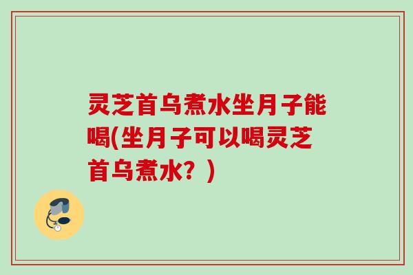 灵芝首乌煮水坐月子能喝(坐月子可以喝灵芝首乌煮水？)