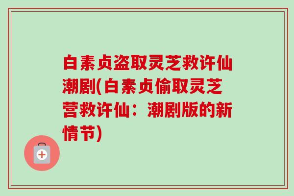 白素贞盗取灵芝救许仙潮剧(白素贞偷取灵芝营救许仙：潮剧版的新情节)