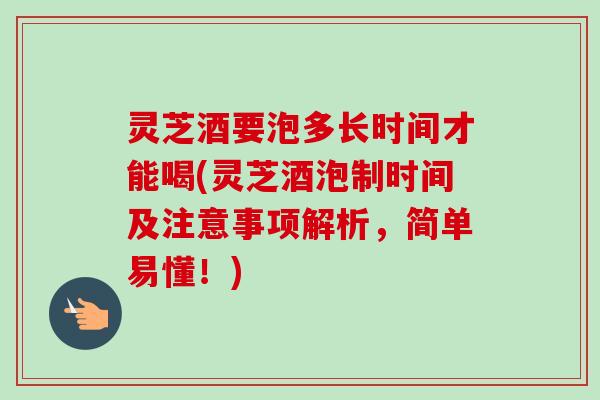 灵芝酒要泡多长时间才能喝(灵芝酒泡制时间及注意事项解析,简单易懂!) 灵芝酒要泡多长时间才能喝(灵芝酒泡制时间及注意事项解析,简单易懂!)