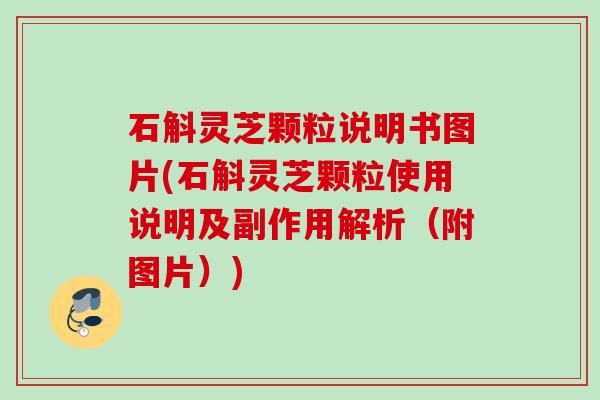 石斛灵芝颗粒说明书图片(石斛灵芝颗粒使用说明及副作用解析(附图片)) 石斛灵芝颗粒说明书图片(石斛灵芝颗粒使用说明及副作用解析(附图片))