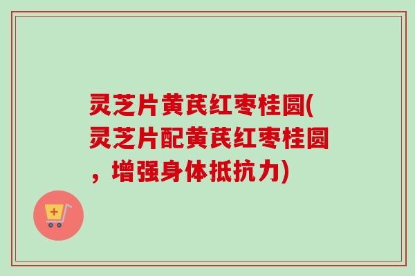灵芝片黄芪红枣桂圆(灵芝片配黄芪红枣桂圆,增强身体抵抗力) 灵芝片黄芪红枣桂圆(灵芝片配黄芪红枣桂圆,增强身体抵抗力)