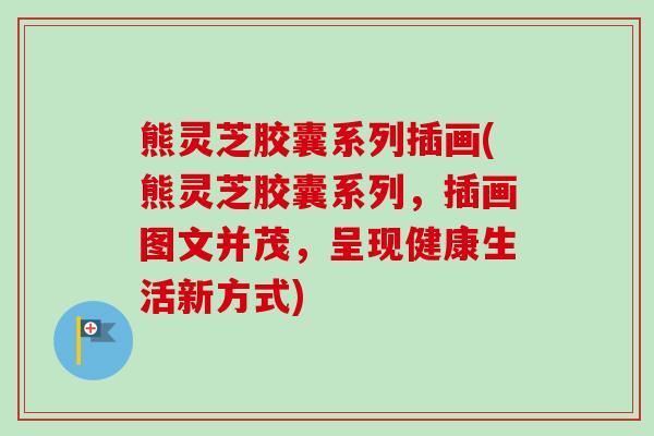 熊灵芝胶囊系列插画(熊灵芝胶囊系列，插画图文并茂，呈现健康生活新方式)