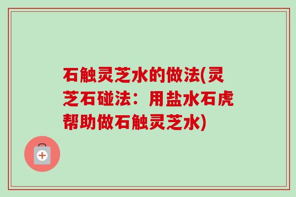 石触灵芝水的做法(灵芝石碰法：用盐水石虎帮助做石触灵芝水)