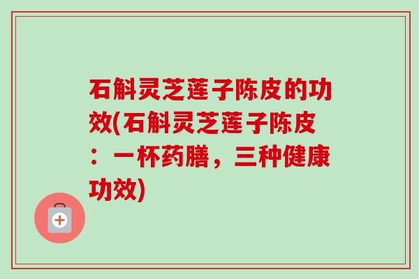 石斛灵芝莲子陈皮的功效(石斛灵芝莲子陈皮：一杯药膳，三种健康功效)
