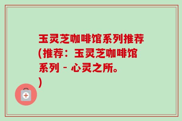玉灵芝咖啡馆系列推荐(推荐：玉灵芝咖啡馆系列 - 心灵之所。)