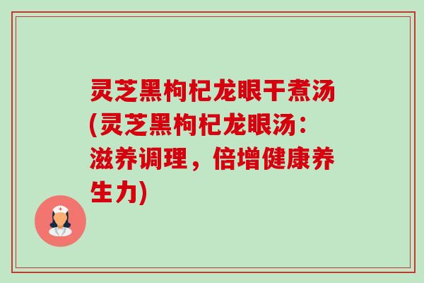 灵芝黑枸杞龙眼干煮汤(灵芝黑枸杞龙眼汤:滋养调理,倍增健康养生力) 灵芝黑枸杞龙眼干煮汤(灵芝黑枸杞龙眼汤:滋养调理,倍增健康养生力)