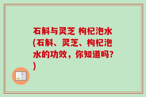 石斛与灵芝 枸杞泡水(石斛、灵芝、枸杞泡水的功效,你知道吗?) 石斛与灵芝 枸杞泡水(石斛、灵芝、枸杞泡水的功效,你知道吗?)