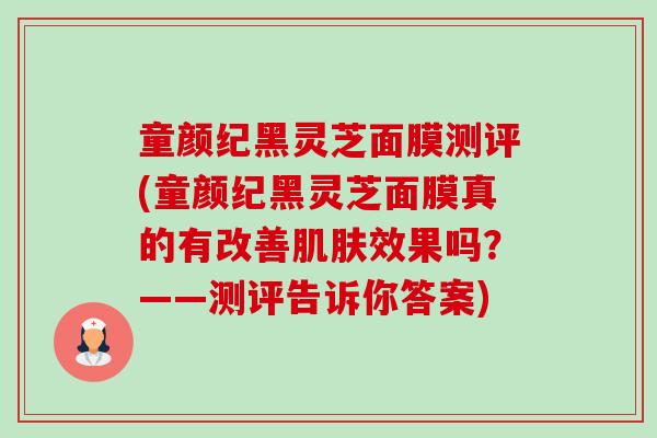 童颜纪黑灵芝面膜测评(童颜纪黑灵芝面膜真的有改善效果吗？——测评告诉你答案)