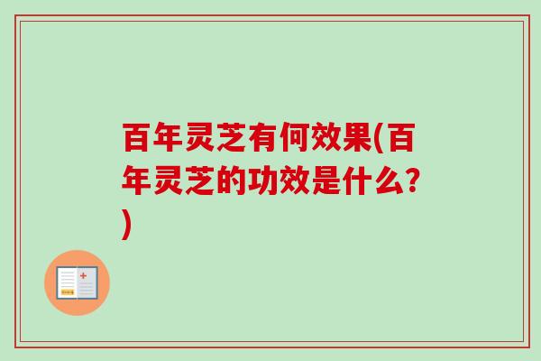 百年灵芝有何效果(百年灵芝的功效是什么？)