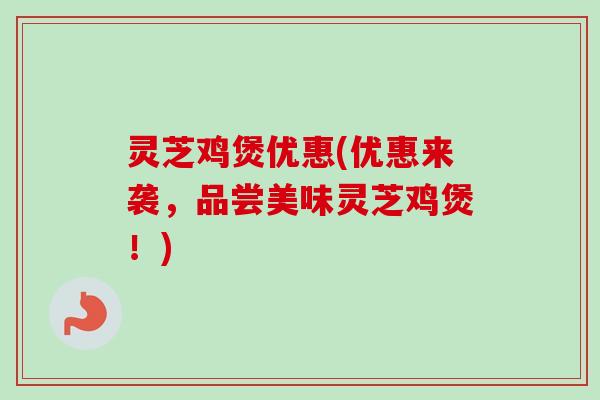 灵芝鸡煲优惠(优惠来袭，品尝美味灵芝鸡煲！)