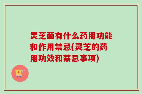 灵芝菌有什么药用功能和作用禁忌(灵芝的药用功效和禁忌事项) 灵芝菌有什么药用功能和作用禁忌(灵芝的药用功效和禁忌事项)