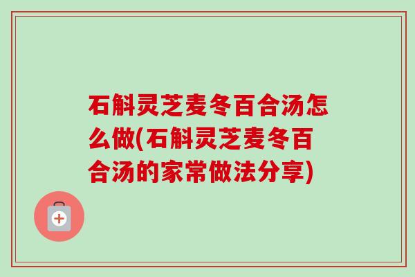 石斛灵芝麦冬百合汤怎么做(石斛灵芝麦冬百合汤的家常做法分享) 石斛灵芝麦冬百合汤怎么做(石斛灵芝麦冬百合汤的家常做法分享)