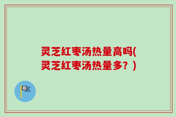灵芝红枣汤热量高吗(灵芝红枣汤热量多?) 灵芝红枣汤热量高吗(灵芝红枣汤热量多?)