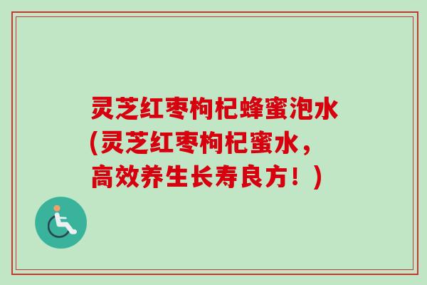 灵芝红枣枸杞蜂蜜泡水(灵芝红枣枸杞蜜水，高效养生长寿良方！)
