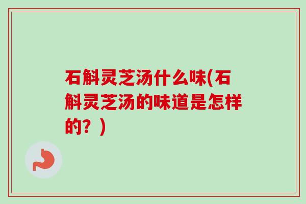 石斛灵芝汤什么味(石斛灵芝汤的味道是怎样的？)
