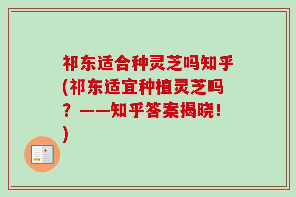 祁东适合种灵芝吗知乎(祁东适宜种植灵芝吗?——知乎答案揭晓!) 祁东适合种灵芝吗知乎(祁东适宜种植灵芝吗?——知乎答案揭晓!)