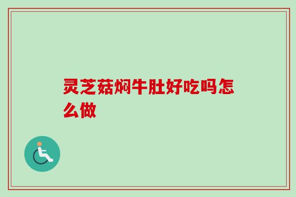 灵芝菇焖牛肚好吃吗怎么做 灵芝菇焖牛肚好吃吗怎么做
