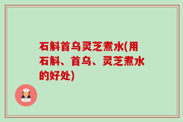 石斛首乌灵芝煮水(用石斛、首乌、灵芝煮水的好处) 石斛首乌灵芝煮水(用石斛、首乌、灵芝煮水的好处)