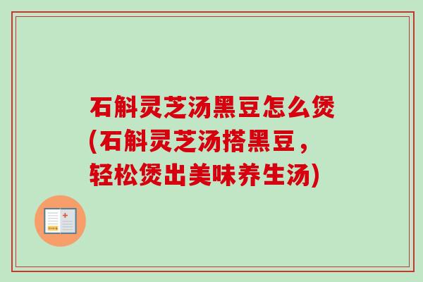 石斛灵芝汤黑豆怎么煲(石斛灵芝汤搭黑豆,轻松煲出美味养生汤) 石斛灵芝汤黑豆怎么煲(石斛灵芝汤搭黑豆,轻松煲出美味养生汤)