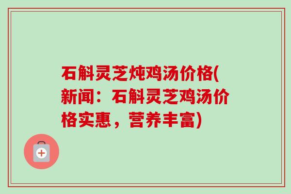 石斛灵芝炖鸡汤价格(新闻：石斛灵芝鸡汤价格实惠，营养丰富)