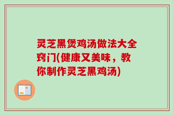 灵芝黑煲鸡汤做法大全窍门(健康又美味,教你制作灵芝黑鸡汤) 灵芝黑煲鸡汤做法大全窍门(健康又美味,教你制作灵芝黑鸡汤)