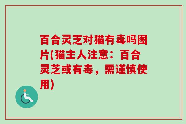 百合灵芝对猫有毒吗图片(猫主人注意:百合灵芝或有毒,需谨慎使用) 百合灵芝对猫有毒吗图片(猫主人注意:百合灵芝或有毒,需谨慎使用)
