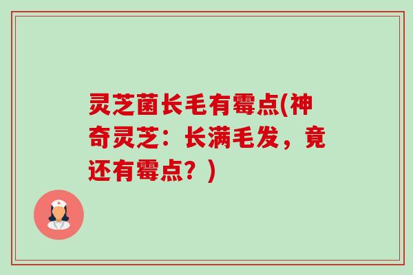 灵芝菌长毛有霉点(神奇灵芝:长满毛发,竟还有霉点?) 灵芝菌长毛有霉点(神奇灵芝:长满毛发,竟还有霉点?)