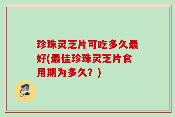 珍珠灵芝片可吃多久好(佳珍珠灵芝片食用期为多久?) 珍珠灵芝片可吃多久好(佳珍珠灵芝片食用期为多久?)