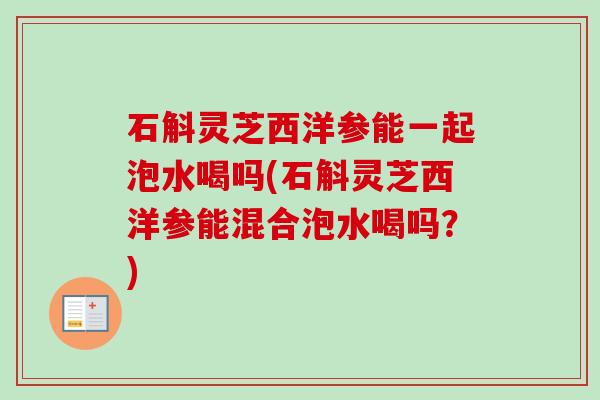 石斛灵芝西洋参能一起泡水喝吗(石斛灵芝西洋参能混合泡水喝吗?) 石斛灵芝西洋参能一起泡水喝吗(石斛灵芝西洋参能混合泡水喝吗?)