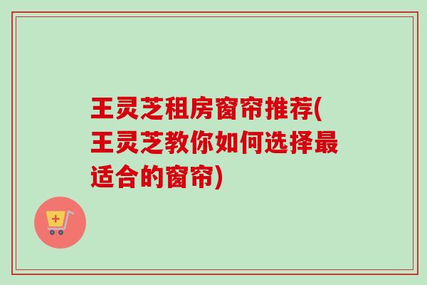 王灵芝租房窗帘推荐(王灵芝教你如何选择适合的窗帘)