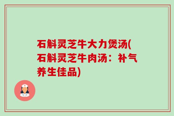 石斛灵芝牛大力煲汤(石斛灵芝牛肉汤:养生佳品) 石斛灵芝牛大力煲汤(石斛灵芝牛肉汤:养生佳品)