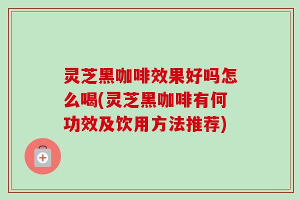 灵芝黑咖啡效果好吗怎么喝(灵芝黑咖啡有何功效及饮用方法推荐) 灵芝黑咖啡效果好吗怎么喝(灵芝黑咖啡有何功效及饮用方法推荐)