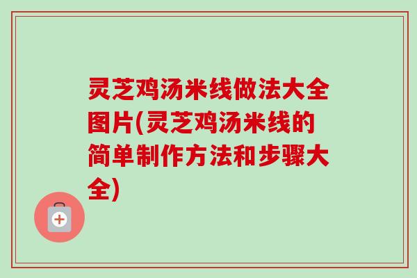 灵芝鸡汤米线做法大全图片(灵芝鸡汤米线的简单制作方法和步骤大全) 灵芝鸡汤米线做法大全图片(灵芝鸡汤米线的简单制作方法和步骤大全)