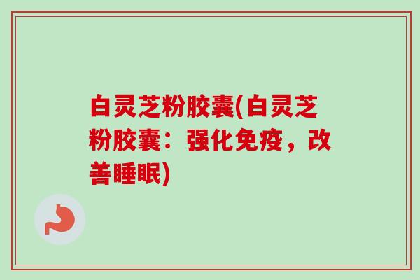 白灵芝粉胶囊(白灵芝粉胶囊:强化免疫,改善) 白灵芝粉胶囊(白灵芝粉胶囊:强化免疫,改善)